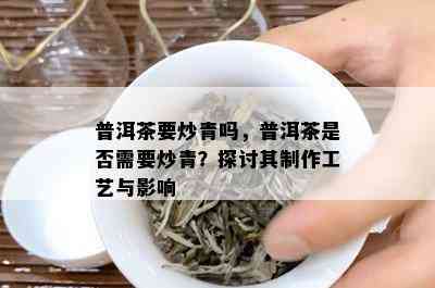 普洱茶要炒青吗，普洱茶是否需要炒青？探讨其制作工艺与影响