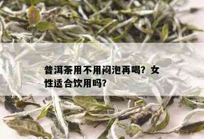 普洱茶用不用闷泡再喝？女性适合饮用吗？