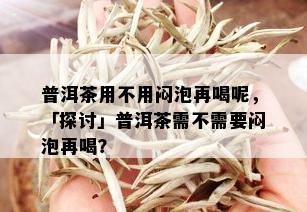 普洱茶用不用闷泡再喝呢，「探讨」普洱茶需不需要闷泡再喝？