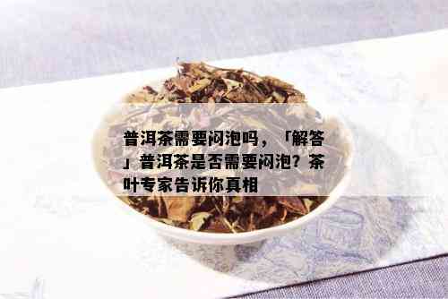 普洱茶需要闷泡吗，「解答」普洱茶是否需要闷泡？茶叶专家告诉你真相