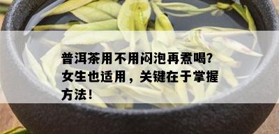 普洱茶用不用闷泡再煮喝？女生也适用，关键在于掌握方法！