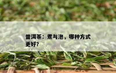 普洱茶：煮与泡，哪种方式更好？