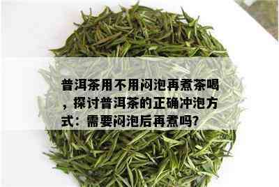 普洱茶用不用闷泡再煮茶喝，探讨普洱茶的正确冲泡方式：需要闷泡后再煮吗？