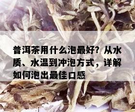 普洱茶用什么泡更好？从水质、水温到冲泡方式，详解如何泡出更佳口感