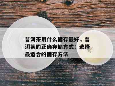 普洱茶用什么储存更好，普洱茶的正确存储方式：选择最适合的储存方法