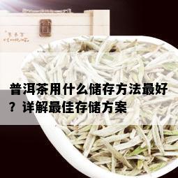 普洱茶用什么储存方法更好？详解更佳存储方案