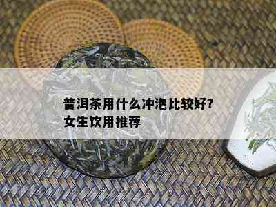 普洱茶用什么冲泡比较好？女生饮用推荐