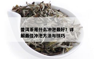 普洱茶用什么冲泡更好？详解更佳冲泡方法与技巧