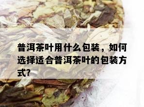 普洱茶叶用什么包装，如何选择适合普洱茶叶的包装方式？