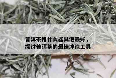 普洱茶用什么器具泡更好，探讨普洱茶的更佳冲泡工具