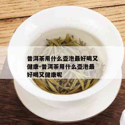 普洱茶用什么壶泡更好喝又健康-普洱茶用什么壶泡更好喝又健康呢