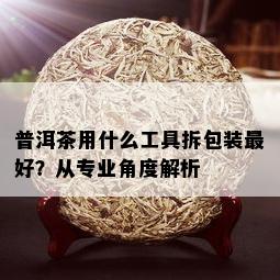 普洱茶用什么工具拆包装更好？从专业角度解析