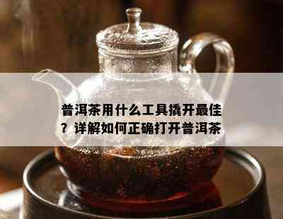 普洱茶用什么工具撬开更佳？详解如何正确打开普洱茶