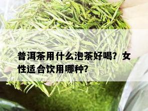 普洱茶用什么泡茶好喝？女性适合饮用哪种？