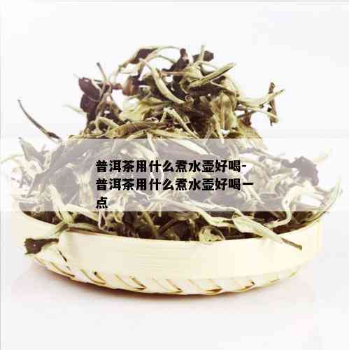 普洱茶用什么煮水壶好喝-普洱茶用什么煮水壶好喝一点