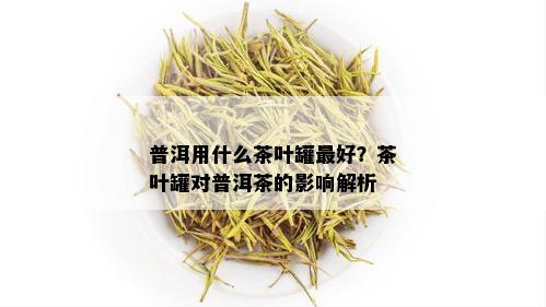 普洱用什么茶叶罐更好？茶叶罐对普洱茶的影响解析