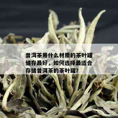 普洱茶用什么材质的茶叶罐储存更好，如何选择最适合存储普洱茶的茶叶罐？