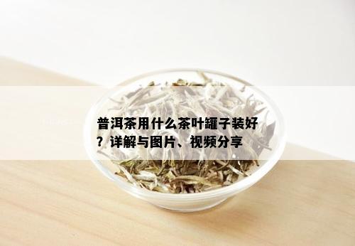 普洱茶用什么茶叶罐子装好？详解与图片、视频分享