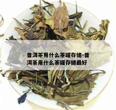 普洱茶用什么茶罐存储-普洱茶用什么茶罐存储更好