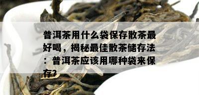 普洱茶用什么袋保存散茶更好喝，揭秘更佳散茶储存法：普洱茶应该用哪种袋来保存？