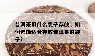 普洱茶用什么袋子存放，如何选择适合存放普洱茶的袋子？