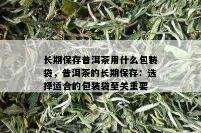 长期保存普洱茶用什么包装袋，普洱茶的长期保存：选择适合的包装袋至关重要