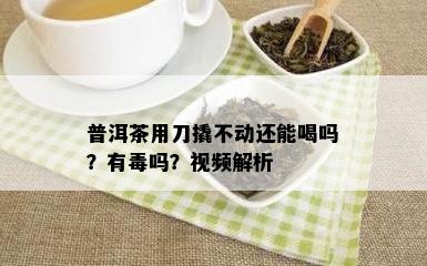 普洱茶用刀撬不动还能喝吗？有吗？视频解析