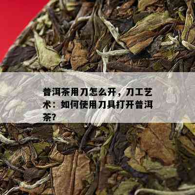 普洱茶用刀怎么开，刀工艺术：如何使用刀具打开普洱茶？