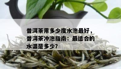 普洱茶用多少度水泡更好，普洱茶冲泡指南：最适合的水温是多少？