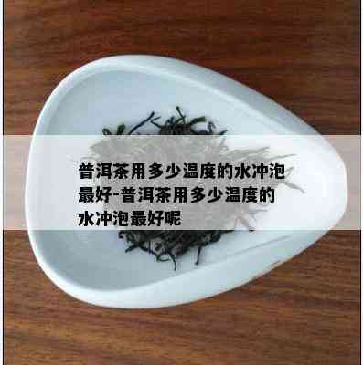 普洱茶用多少温度的水冲泡更好-普洱茶用多少温度的水冲泡更好呢