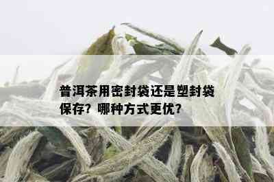 普洱茶用密封袋还是塑封袋保存？哪种方式更优？