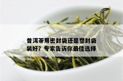 普洱茶用密封袋还是塑封袋装好？专家告诉你更佳选择