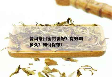 普洱茶用密封袋好？有效期多久？如何保存？