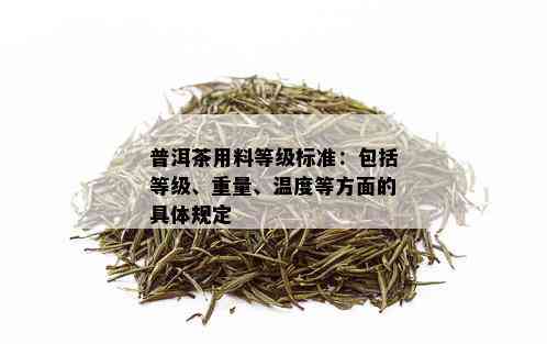 普洱茶用料等级标准：包括等级、重量、温度等方面的具体规定