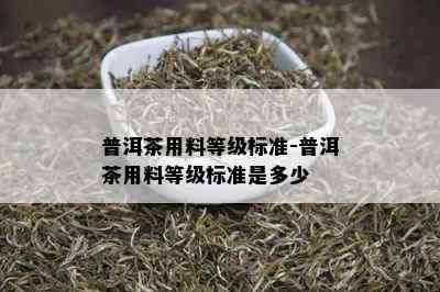 普洱茶用料等级标准-普洱茶用料等级标准是多少