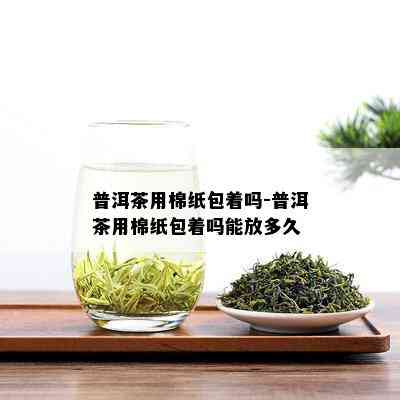 普洱茶用棉纸包着吗-普洱茶用棉纸包着吗能放多久