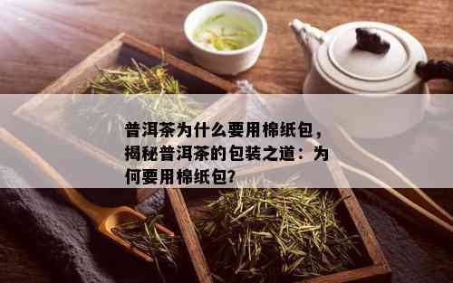 普洱茶为什么要用棉纸包，揭秘普洱茶的包装之道：为何要用棉纸包？