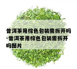 普洱茶用棕色包装需拆开吗-普洱茶用棕色包装需拆开吗图片