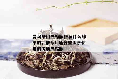 普洱茶用热缩膜推荐什么牌子的，推荐！适合普洱茶使用的优质热缩膜