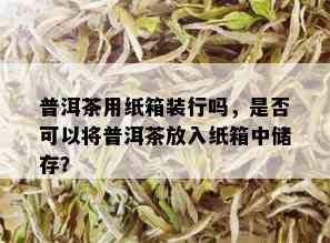 普洱茶用纸箱装行吗，是否可以将普洱茶放入纸箱中储存？