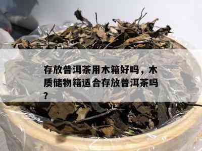 存放普洱茶用木箱好吗，木质储物箱适合存放普洱茶吗？