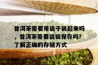 普洱茶需要用袋子装起来吗，普洱茶需要袋装保存吗？了解正确的存储方式