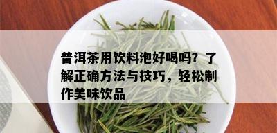 普洱茶用饮料泡好喝吗？了解正确方法与技巧，轻松制作美味饮品