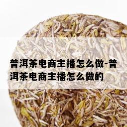 普洱茶电商主播怎么做-普洱茶电商主播怎么做的