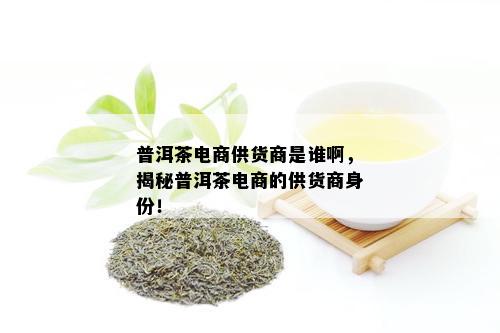 普洱茶电商供货商是谁啊，揭秘普洱茶电商的供货商身份！