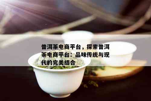 普洱茶电商平台，探索普洱茶电商平台：品味传统与现代的完美结合