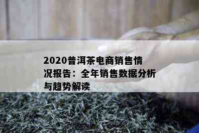 2020普洱茶电商销售情况报告：全年销售数据分析与趋势解读