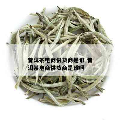 普洱茶电商供货商是谁-普洱茶电商供货商是谁啊