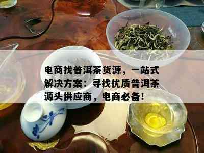 电商找普洱茶货源，一站式解决方案：寻找优质普洱茶源头供应商，电商必备！