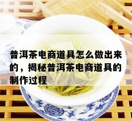 普洱茶电商道具怎么做出来的，揭秘普洱茶电商道具的制作过程